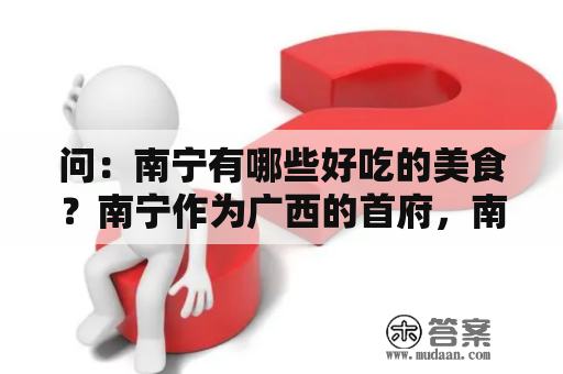 问：南宁有哪些好吃的美食？南宁作为广西的首府，南宁不仅有着得天独厚的地理位置和丰富的文化底蕴，还拥有着数不胜数的美食。以下是几种南宁值得一试的美食。