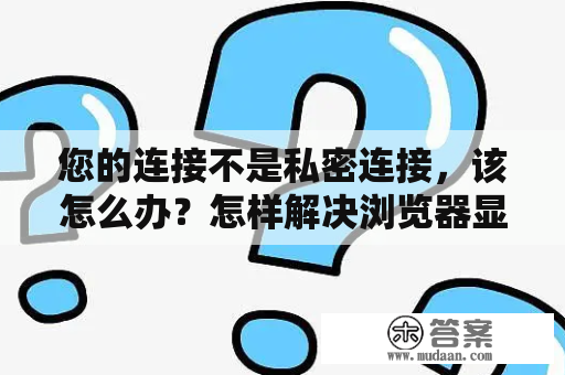 您的连接不是私密连接，该怎么办？怎样解决浏览器显示“您的连接不是私密连接”的问题