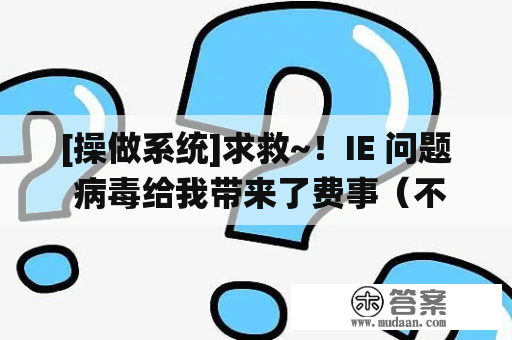 [操做系统]求救~！IE 问题 病毒给我带来了费事（不是IE被锁定）...在线等