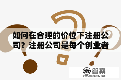 如何在合理的价位下注册公司？注册公司是每个创业者必须面对的一项艰难任务，而费用问题是其中最重要的考虑因素之一。虽然公司注册可以提供无限的想象空间，但是如果这个过程花费的费用太高，那么这对初创企业来说是个巨大的财务负担。那么，在合理的价位下注册公司应该如何进行呢？