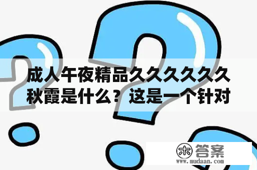 成人午夜精品久久久久久久秋霞是什么？这是一个针对成人用户的视频平台，提供多种类别和主题的电影和视频，是为那些想享受自由的视觉娱乐而设计的。这些视频不同于其他传统视频网站，通常包含成人和敏感主题，如性爱，裸体，色情等。