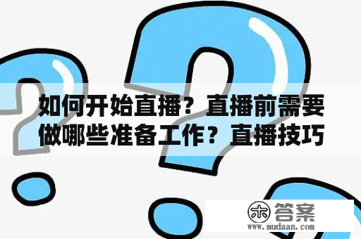 如何开始直播？直播前需要做哪些准备工作？直播技巧有哪些？