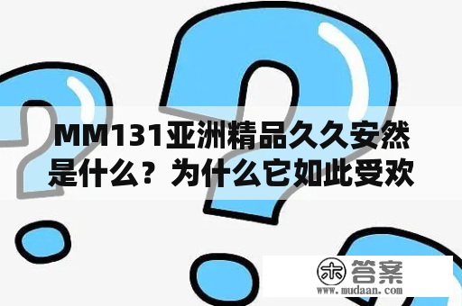 MM131亚洲精品久久安然是什么？为什么它如此受欢迎？