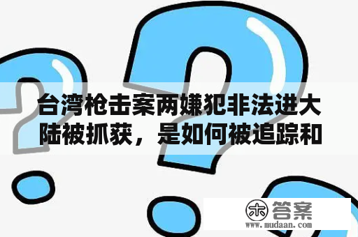 台湾枪击案两嫌犯非法进大陆被抓获，是如何被追踪和抓捕的？