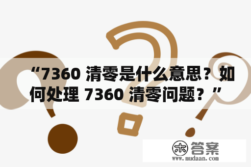 “7360 清零是什么意思？如何处理 7360 清零问题？”