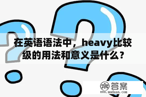 在英语语法中，heavy比较级的用法和意义是什么？