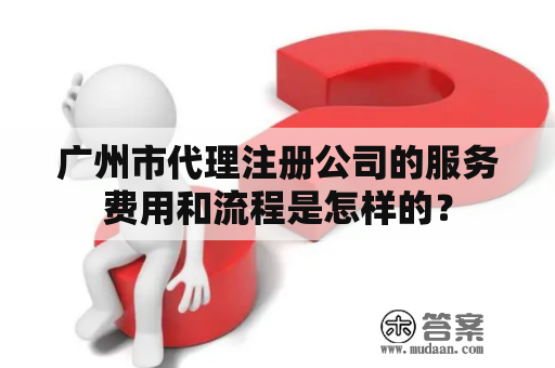 广州市代理注册公司的服务费用和流程是怎样的？