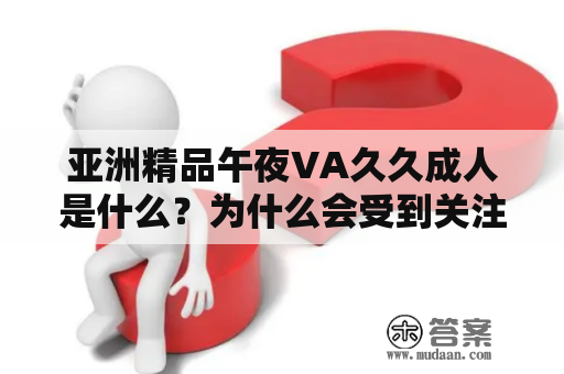 亚洲精品午夜VA久久成人是什么？为什么会受到关注？