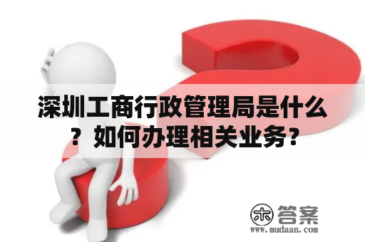 深圳工商行政管理局是什么？如何办理相关业务？