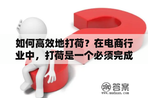 如何高效地打荷？在电商行业中，打荷是一个必须完成的重要任务。但是，许多人经常会在打荷过程中遇到各种问题，如拣货速度缓慢、拣错商品、物流损坏等。那么，如何高效地打荷呢？