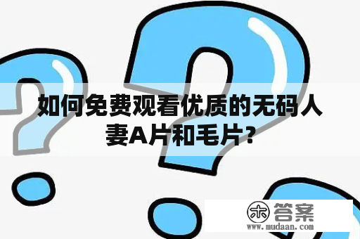 如何免费观看优质的无码人妻A片和毛片？