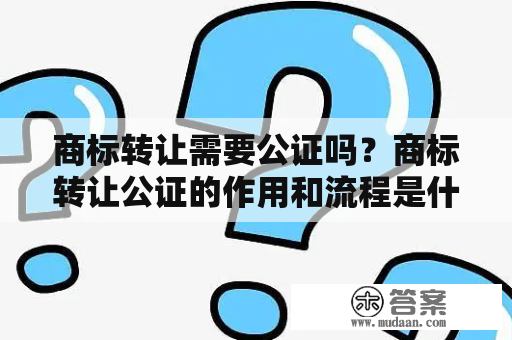 商标转让需要公证吗？商标转让公证的作用和流程是什么？