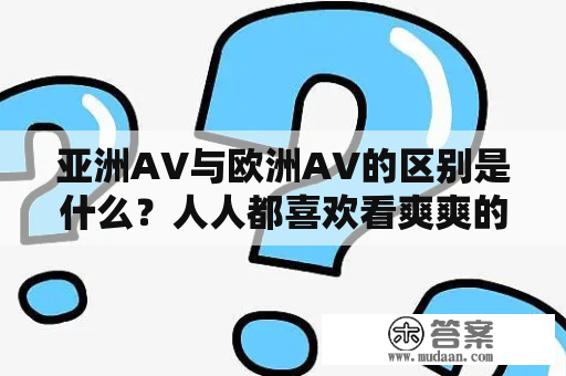 亚洲AV与欧洲AV的区别是什么？人人都喜欢看爽爽的原因是什么？