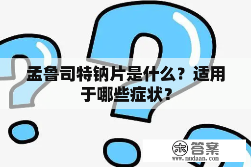 孟鲁司特钠片是什么？适用于哪些症状？