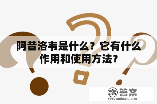 阿昔洛韦是什么？它有什么作用和使用方法？