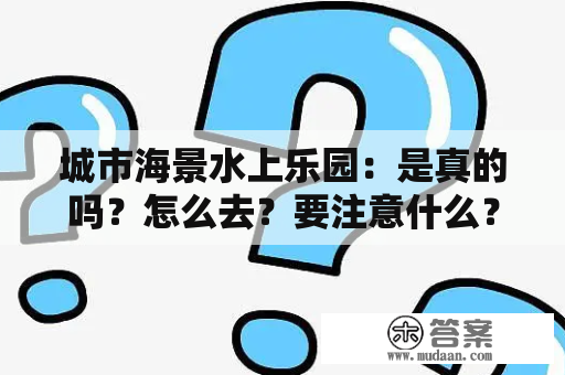 城市海景水上乐园：是真的吗？怎么去？要注意什么？