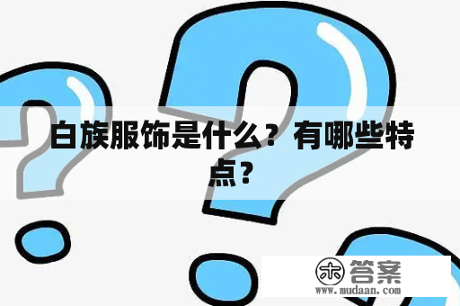 白族服饰是什么？有哪些特点？