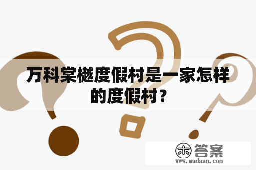 万科棠樾度假村是一家怎样的度假村？