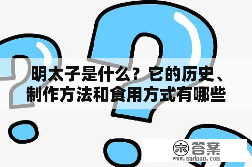 明太子是什么？它的历史、制作方法和食用方式有哪些？