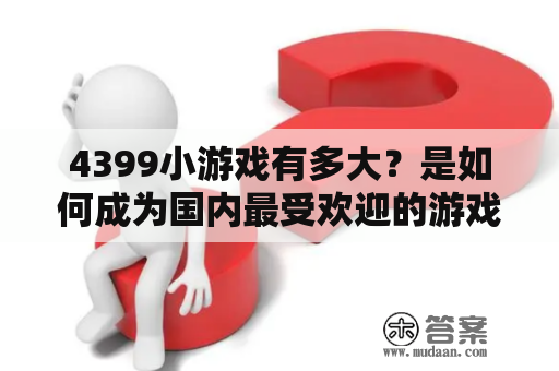 4399小游戏有多大？是如何成为国内最受欢迎的游戏网站之一的？