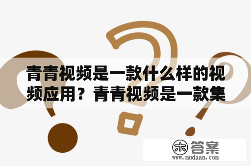 青青视频是一款什么样的视频应用？青青视频是一款集合了各种类型视频的应用，用户可以在这里看到各种热点视频、搞笑视频、美女视频以及各种有趣的短视频。青青视频的用户也十分广泛，不仅有年轻的学生、白领，还有老年人和家庭主妇等不同群体的用户。