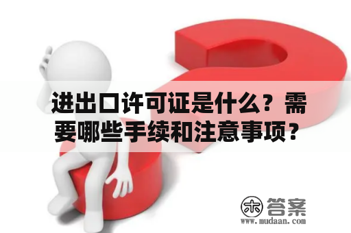  进出口许可证是什么？需要哪些手续和注意事项？