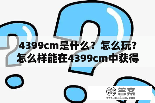 4399cm是什么？怎么玩？怎么样能在4399cm中获得更多的快乐？