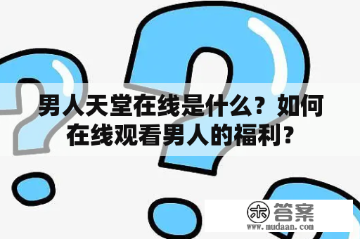 男人天堂在线是什么？如何在线观看男人的福利？