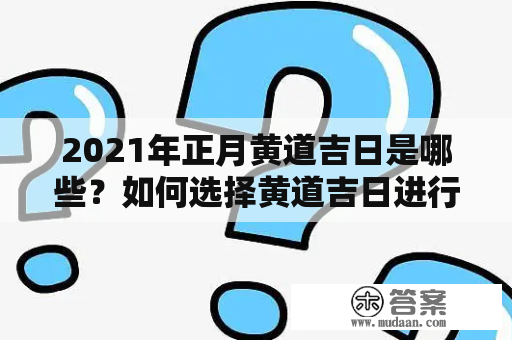 2021年正月黄道吉日是哪些？如何选择黄道吉日进行日常生活中的决策？