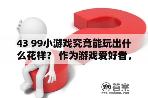 43 99小游戏究竟能玩出什么花样？ 作为游戏爱好者，相信大家都不会陌生于43 99小游戏。这个小游戏集合了好玩、简单和挑战性，让人爱不释手。那么，这款小游戏到底有什么能耐呢？下面就来详细介绍一下。