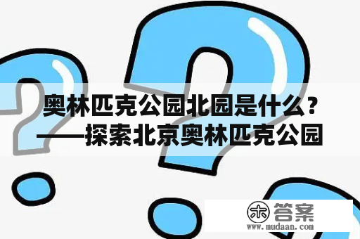 奥林匹克公园北园是什么？——探索北京奥林匹克公园北园的文化和体育设施