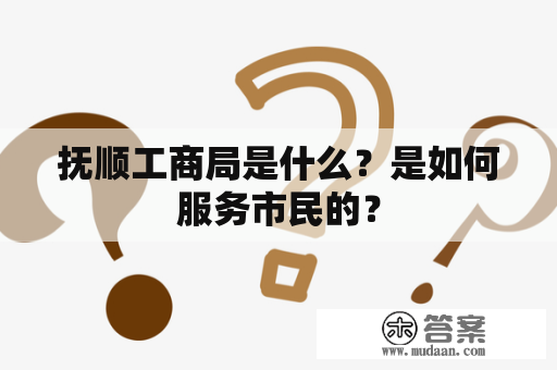 抚顺工商局是什么？是如何服务市民的？