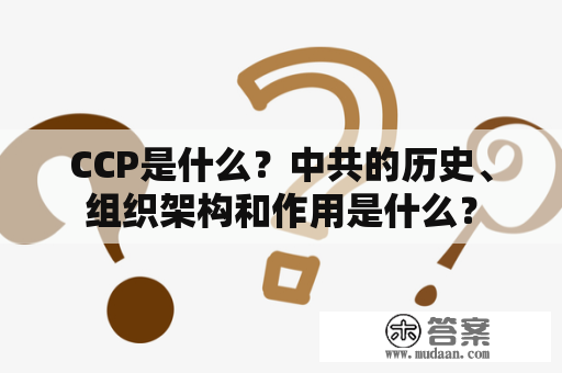 CCP是什么？中共的历史、组织架构和作用是什么？