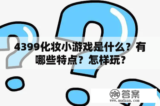 4399化妆小游戏是什么？有哪些特点？怎样玩？