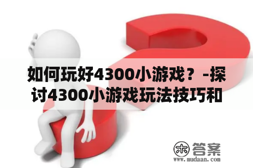 如何玩好4300小游戏？-探讨4300小游戏玩法技巧和注意事项