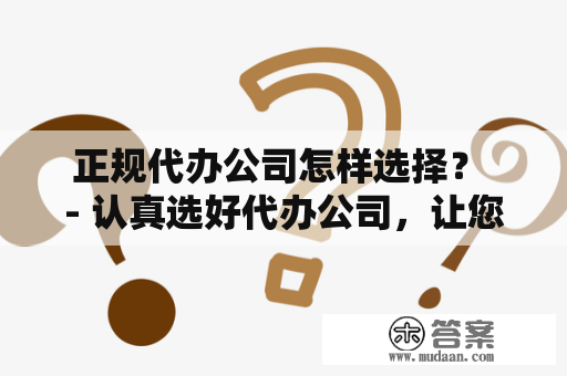 正规代办公司怎样选择？ - 认真选好代办公司，让您省心省力！