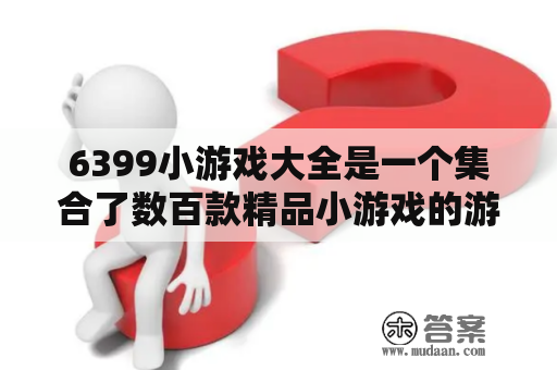 6399小游戏大全是一个集合了数百款精品小游戏的游戏平台。无论你是喜欢动作游戏、益智游戏、休闲游戏还是竞技游戏，都能在6399小游戏大全中找到自己喜欢的游戏。下面，我们就来详细介绍一下6399小游戏大全。