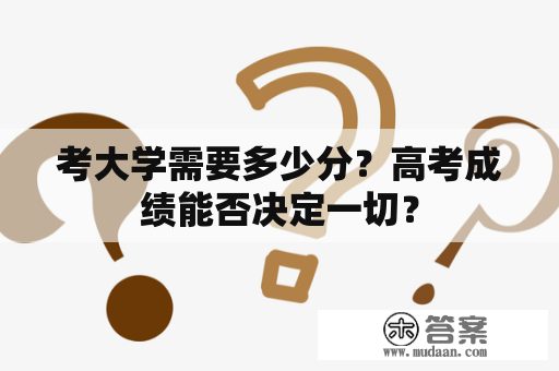 考大学需要多少分？高考成绩能否决定一切？