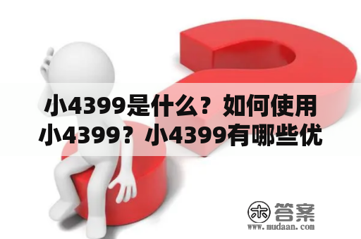 小4399是什么？如何使用小4399？小4399有哪些优劣势？