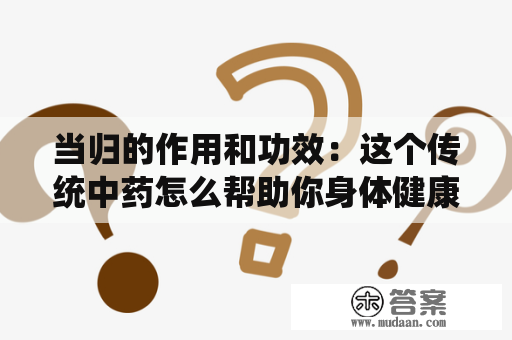 当归的作用和功效：这个传统中药怎么帮助你身体健康？