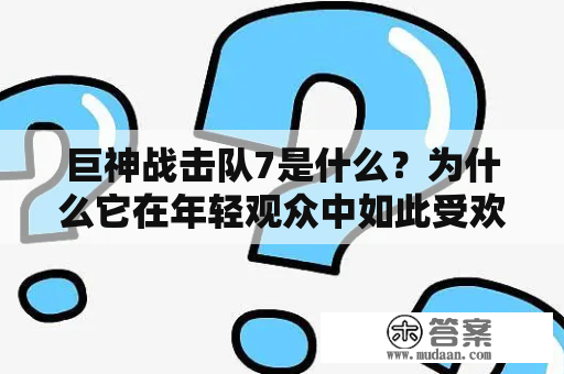 巨神战击队7是什么？为什么它在年轻观众中如此受欢迎？