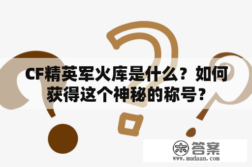 CF精英军火库是什么？如何获得这个神秘的称号？