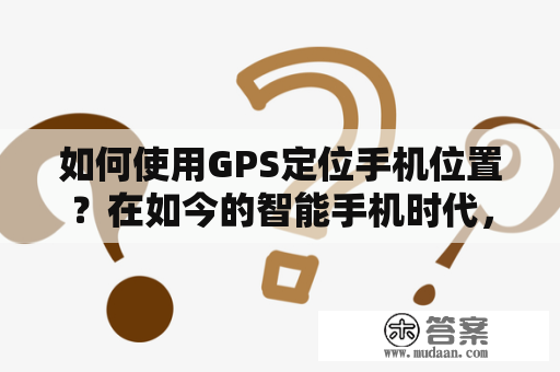 如何使用GPS定位手机位置？在如今的智能手机时代，大多数人都使用手机进行日常生活中的各种活动。其中，定位手机位置是一项非常重要的功能。而GPS定位技术则是实现这一功能的主要方法。下面就来详细讲解一下如何使用GPS定位手机位置。