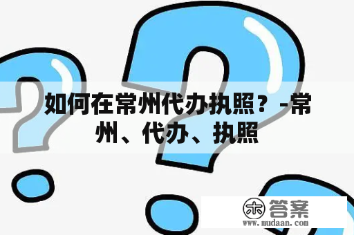 如何在常州代办执照？-常州、代办、执照