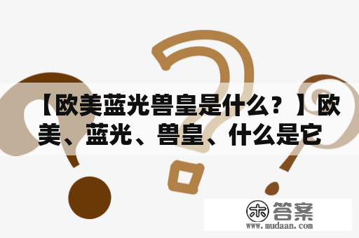 【欧美蓝光兽皇是什么？】欧美、蓝光、兽皇、什么是它们之间的关系呢？我们来一探究竟。