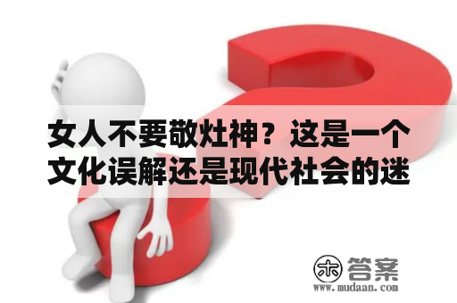 女人不要敬灶神？这是一个文化误解还是现代社会的迷信？