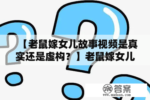 【老鼠嫁女儿故事视频是真实还是虚构？】老鼠嫁女儿故事视频是许多人童年时听过的故事之一，据说是一个老鼠在为自己的女儿寻找伴侣时，最终找到了一个青蛙，于是便举行了盛大的婚礼。但这个故事真的是真实的吗？还是只是一个与现实无关的虚构传说呢？