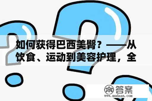 如何获得巴西美臀？——从饮食、运动到美容护理，全面解析“巴西美臀”之路