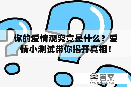 你的爱情观究竟是什么？爱情小测试带你揭开真相！