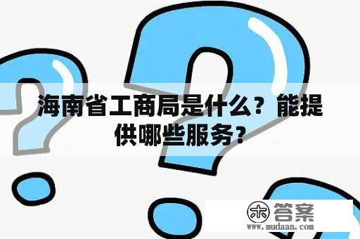 海南省工商局是什么？能提供哪些服务？